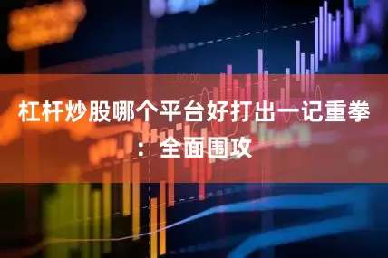 杠杆炒股哪个平台好打出一记重拳：全面围攻