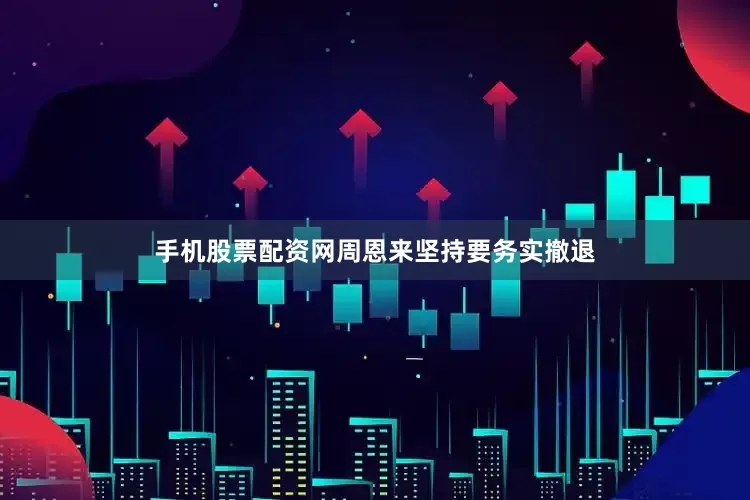手机股票配资网周恩来坚持要务实撤退